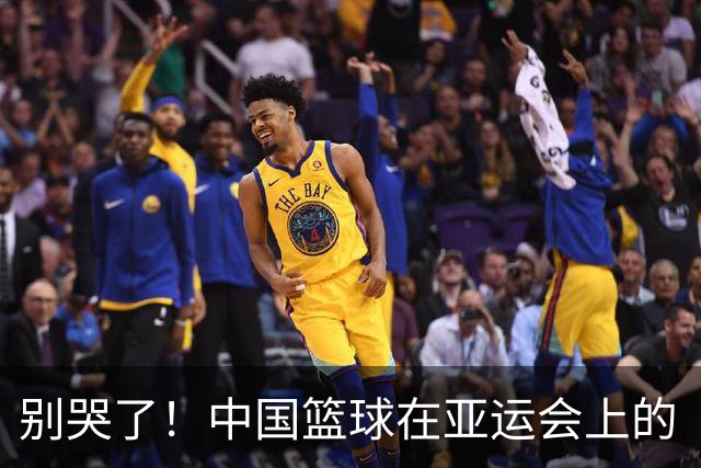别哭了！中国篮球在亚运会上的“零金”大冒险