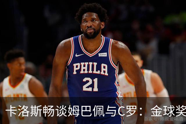卡洛斯畅谈姆巴佩与C罗：金球奖和十年辉煌