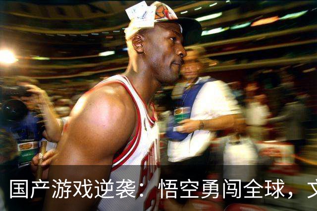 国产游戏逆袭：悟空勇闯全球，文化出海开启狂欢派对！