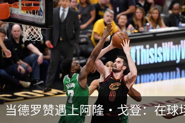 当德罗赞遇上阿隆·戈登：在球场的绝境中逆风翻盘的故事
