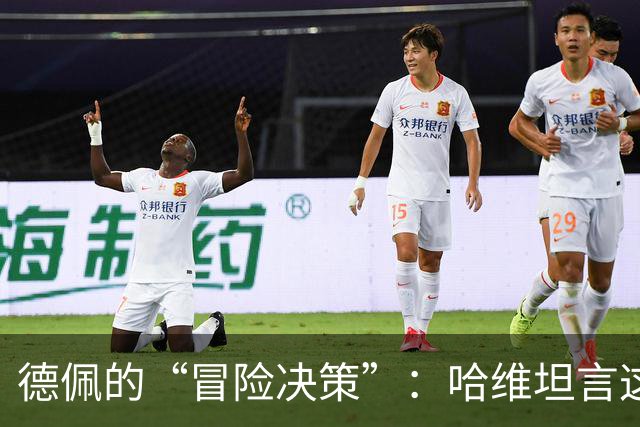 德佩的“冒险决策”：哈维坦言这场选择的艰难！