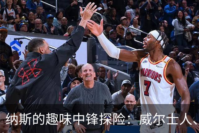 纳斯的趣味中锋探险：威尔士人、韦德、詹姆斯都来试试！