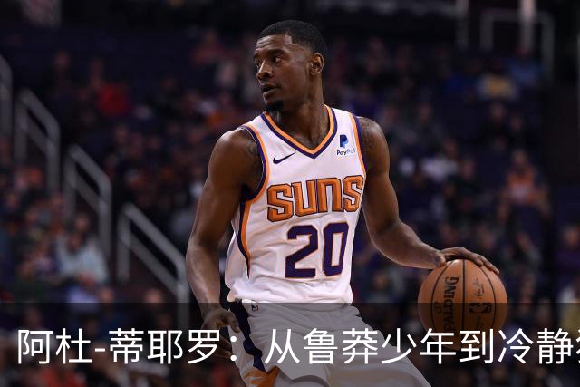 阿杜-蒂耶罗：从鲁莽少年到冷静狙击手的蜕变之路
