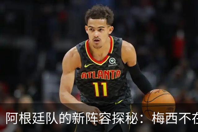 阿根廷队的新阵容探秘：梅西不在，谁派上场？